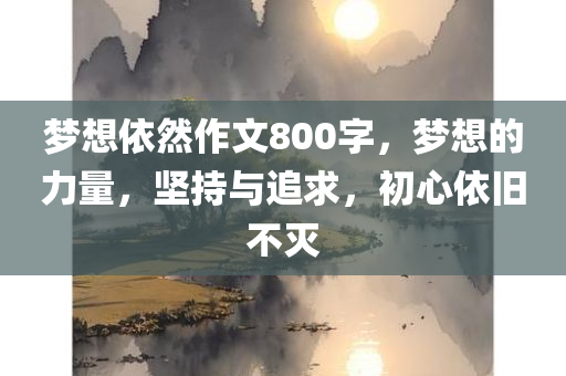 梦想依然作文800字，梦想的力量，坚持与追求，初心依旧不灭