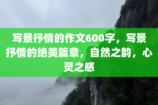 写景抒情的作文600字，写景抒情的绝美篇章，自然之韵，心灵之感