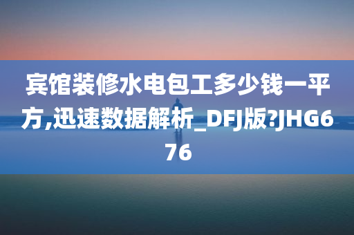 宾馆装修水电包工多少钱一平方,迅速数据解析_DFJ版?JHG676