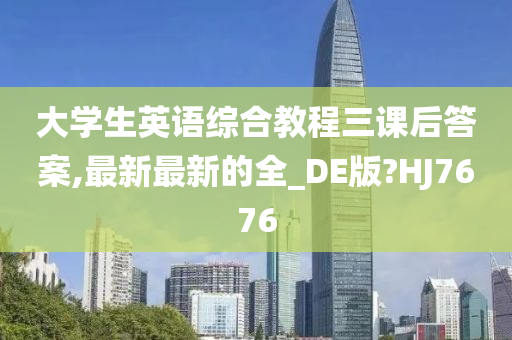 大学生英语综合教程三课后答案,最新最新的全_DE版?HJ7676