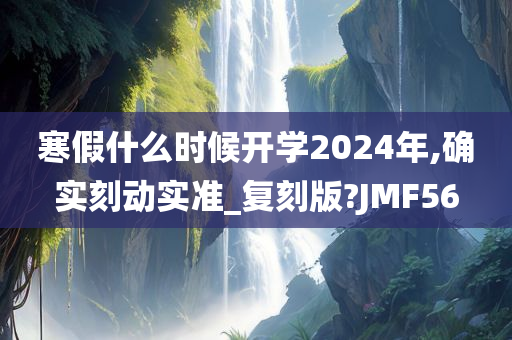 寒假什么时候开学2024年,确实刻动实准_复刻版?JMF56