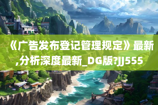 《广告发布登记管理规定》最新,分析深度最新_DG版?JJ555