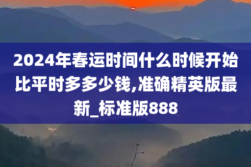 2024年春运时间什么时候开始比平时多多少钱,准确精英版最新_标准版888