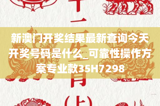 新澳门开奖结果最新查询今天开奖号码是什么_可靠性操作方案专业款35H7298