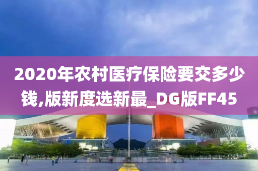 2020年农村医疗保险要交多少钱,版新度选新最_DG版FF45