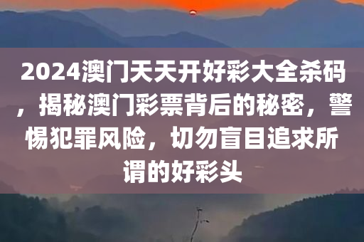 2024澳门天天开好彩大全杀码，揭秘澳门彩票背后的秘密，警惕犯罪风险，切勿盲目追求所谓的好彩头