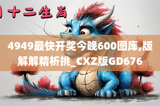 4949最快开奖今晚600图库,版解解精析挑_CXZ版GD676