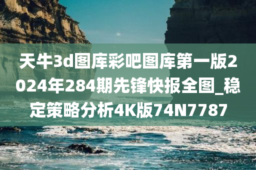 天牛3d图库彩吧图库第一版2024年284期先锋快报全图_稳定策略分析4K版74N7787