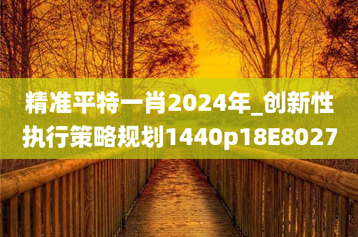 精准平特一肖2024年_创新性执行策略规划1440p18E8027