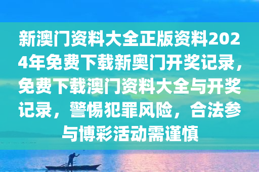 新澳门资料大全正版资料2024年免费下载新奥门开奖记录，免费下载澳门资料大全与开奖记录，警惕犯罪风险，合法参与博彩活动需谨慎