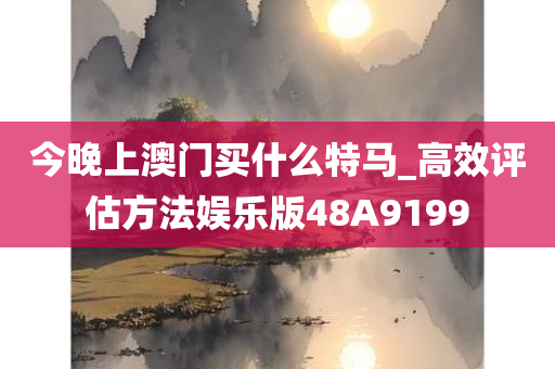 今晚上澳门买什么特马_高效评估方法娱乐版48A9199