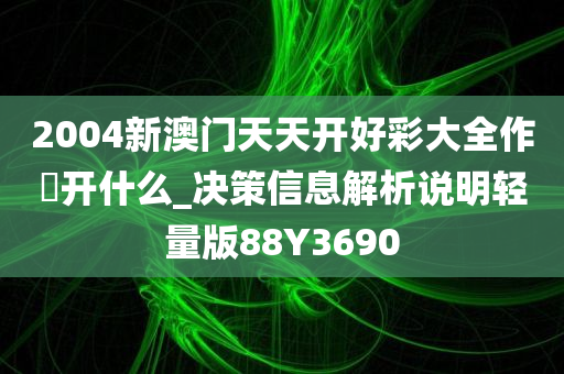 2004新澳门天天开好彩大全作睌开什么_决策信息解析说明轻量版88Y3690