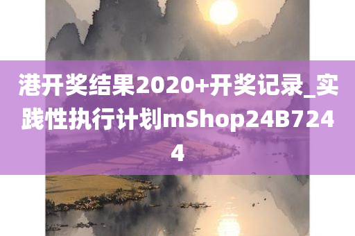 港开奖结果2020+开奖记录_实践性执行计划mShop24B7244