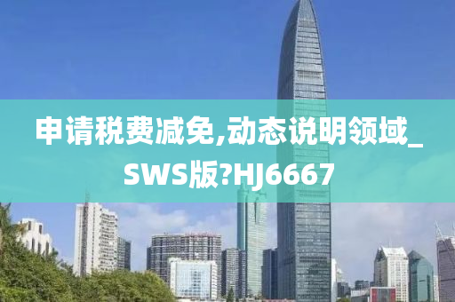 申请税费减免,动态说明领域_SWS版?HJ6667