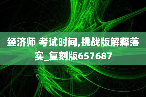 经济师 考试时间,挑战版解释落实_复刻版657687