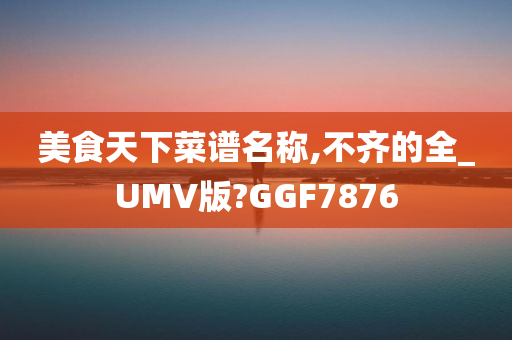 美食天下菜谱名称,不齐的全_UMV版?GGF7876