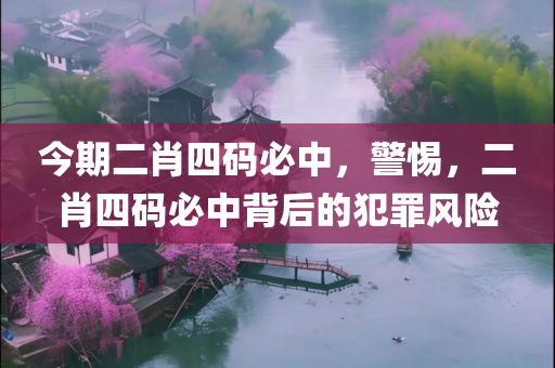 今期二肖四码必中，警惕，二肖四码必中背后的犯罪风险