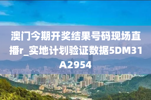 澳门今期开奖结果号码现场直播r_实地计划验证数据5DM31A2954