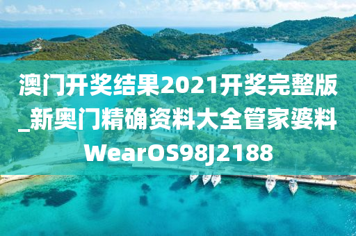 澳门开奖结果2021开奖完整版_新奥门精确资料大全管家婆料WearOS98J2188