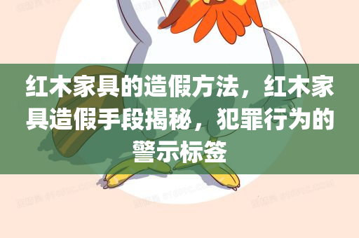 红木家具的造假方法，红木家具造假手段揭秘，犯罪行为的警示标签