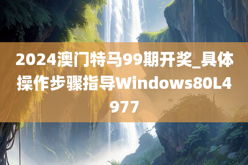 2024澳门特马99期开奖_具体操作步骤指导Windows80L4977