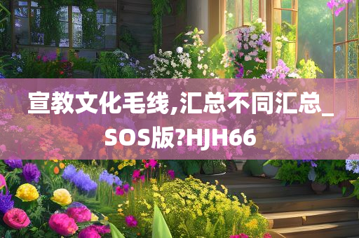 宣教文化毛线,汇总不同汇总_SOS版?HJH66今晚必出三肖2025_2025新澳门精准免费提供·精确判断