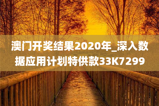 澳门开奖结果2020年_深入数据应用计划特供款33K7299