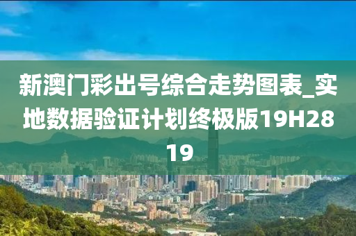 新澳门彩出号综合走势图表_实地数据验证计划终极版19H2819