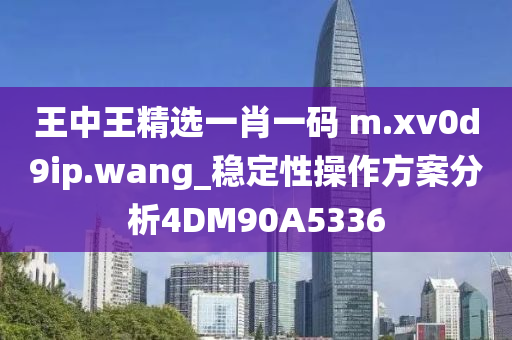 王中王精选一肖一码 m.xv0d9ip.wang_稳定性操作方案分析4DM90A5336今晚必出三肖2025_2025新澳门精准免费提供·精确判断