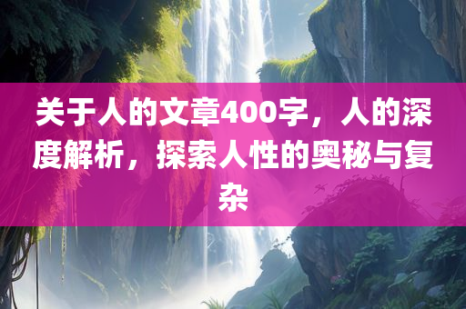 关于人的文章400字，人的深度解析，探索人性的奥秘与复杂