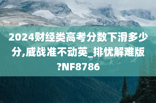 2024财经类高考分数下滑多少分,威战准不动英_排忧解难版?NF8786