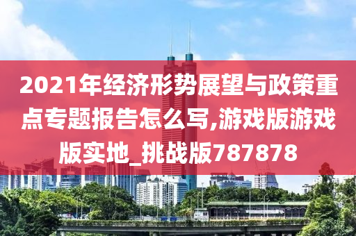 2021年经济形势展望与政策重点专题报告怎么写,游戏版游戏版实地_挑战版787878