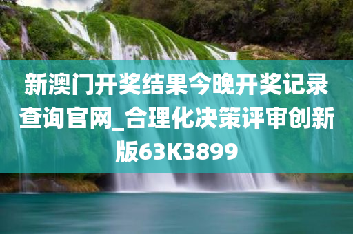 新澳门开奖结果今晚开奖记录查询官网_合理化决策评审创新版63K3899