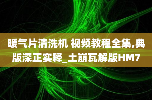 暖气片清洗机 视频教程全集,典版深正实释_土崩瓦解版HM7