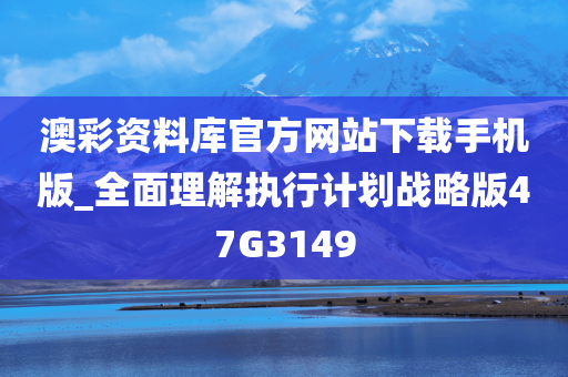 澳彩资料库官方网站下载手机版_全面理解执行计划战略版47G3149今晚必出三肖2025_2025新澳门精准免费提供·精确判断