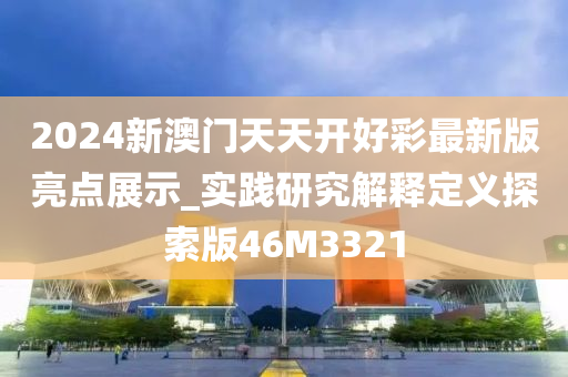 2024新澳门天天开好彩最新版亮点展示_实践研究解释定义探索版46M3321