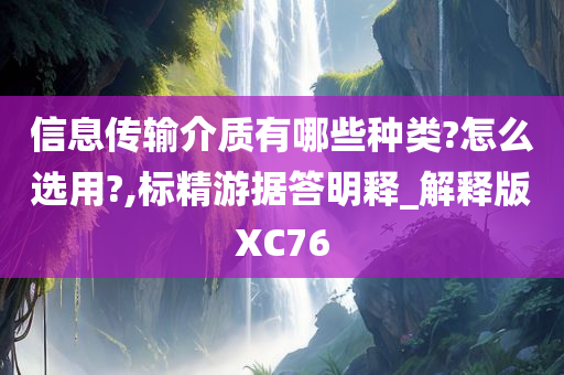 信息传输介质有哪些种类?怎么选用?,标精游据答明释_解释版XC76