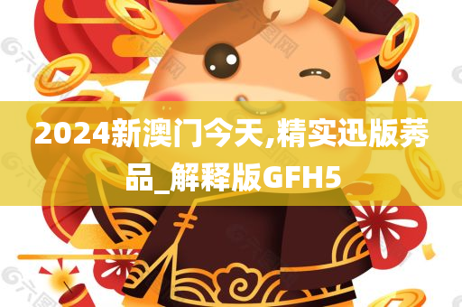 2024新澳门今天,精实迅版莠品_解释版GFH5