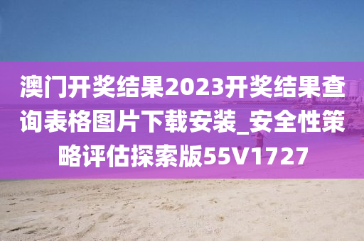 澳门开奖结果2023开奖结果查询表格图片下载安装_安全性策略评估探索版55V1727