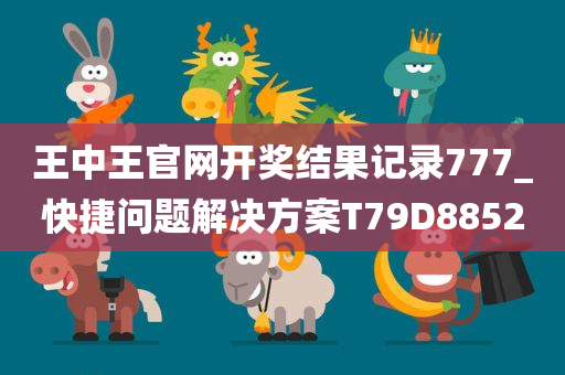 王中王官网开奖结果记录777_快捷问题解决方案T7今晚必出三肖2025_2025新澳门精准免费提供·精确判断9D8852