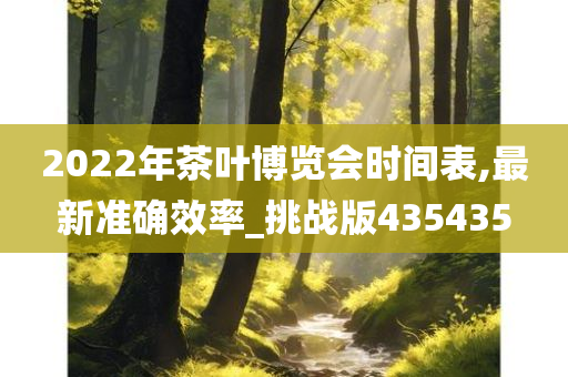 2022年茶叶博览会时间表,最新准确效率_挑战版435435