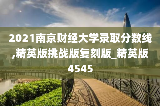 2021南京财经大学录取分数线,精英版挑战版复刻版_精英版4545