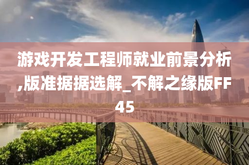 游戏开发工程师就业前景分析,版准据据选解_不解之缘版FF45