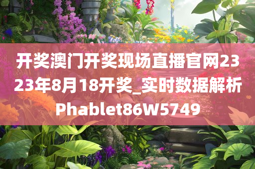 开奖澳门开奖现场直播官网2323年8月18开奖_实时数据解析Pha今晚必出三肖2025_2025新澳门精准免费提供·精确判断blet86W5749