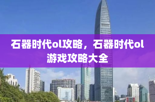 石器时代ol攻略，石器时代ol游戏攻略大全