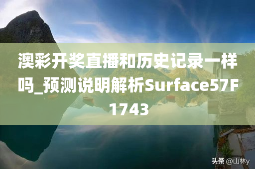 澳彩开奖直播和历史记录一样吗_预测说明解析Surface57F1743