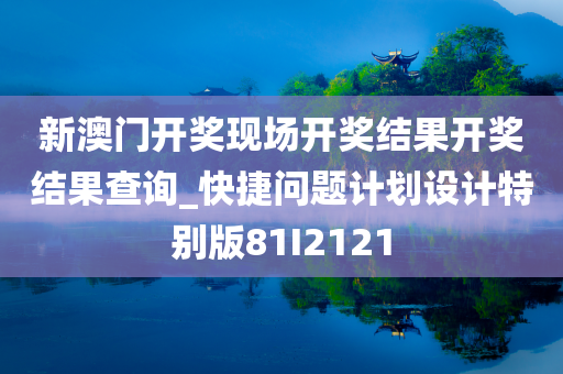 新澳门开奖现场开奖结果开奖结果查询_快捷问题计划设计特别版81I2121