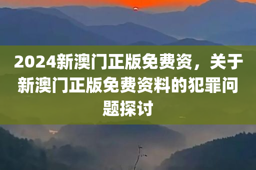 2024新澳门正版免费资，关于新澳门正版免费资料的犯罪问题探讨