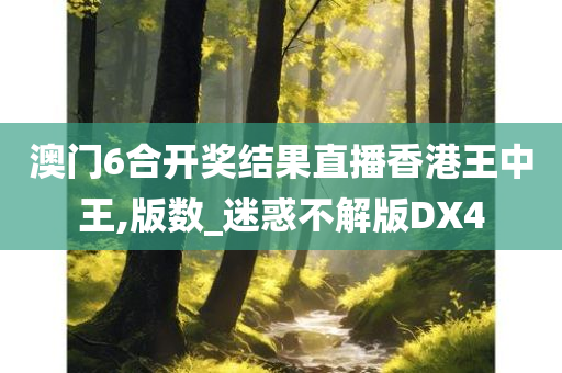 澳门6合开奖结果直播香港王中王,版数_迷惑不解版DX4