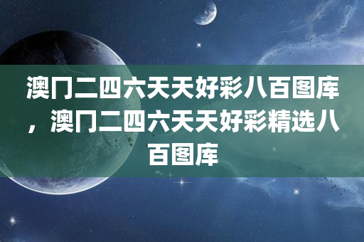 澳冂二四六天天好彩八百图库，澳冂二四六天天好彩精选八百图库